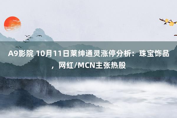 A9影院 10月11日莱绅通灵涨停分析：珠宝饰品，网红/MCN主张热股