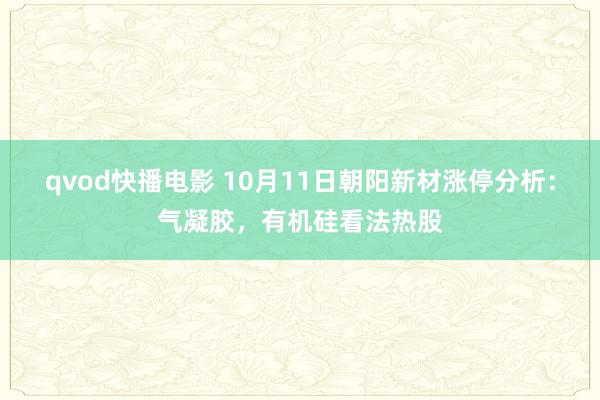 qvod快播电影 10月11日朝阳新材涨停分析：气凝胶，有机硅看法热股