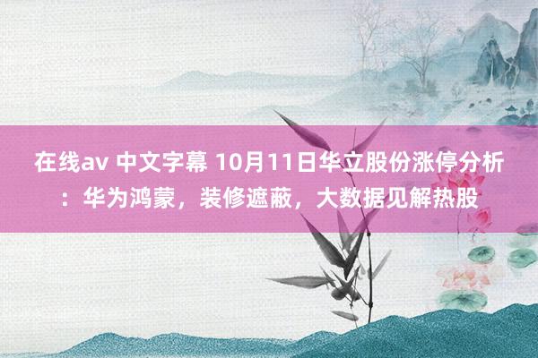 在线av 中文字幕 10月11日华立股份涨停分析：华为鸿蒙，装修遮蔽，大数据见解热股