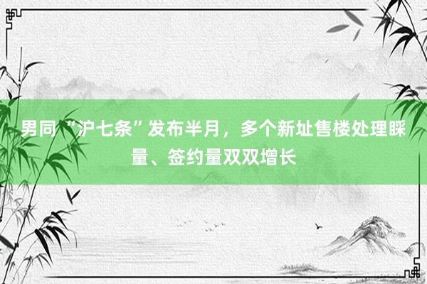 男同 “沪七条”发布半月，多个新址售楼处理睬量、签约量双双增长