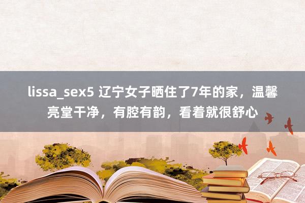 lissa_sex5 辽宁女子晒住了7年的家，温馨亮堂干净，有腔有韵，看着就很舒心