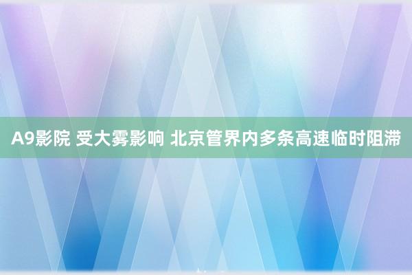 A9影院 受大雾影响 北京管界内多条高速临时阻滞