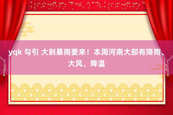 yqk 勾引 大到暴雨要来！本周河南大部有降雨、大风、降温