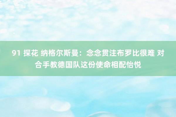 91 探花 纳格尔斯曼：念念贯注布罗比很难 对合手教德国队这份使命相配怡悦