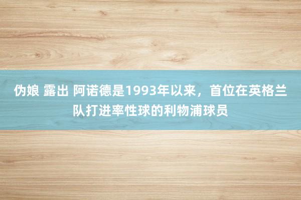 伪娘 露出 阿诺德是1993年以来，首位在英格兰队打进率性球的利物浦球员