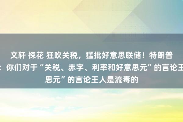 文轩 探花 狂吹关税，猛批好意思联储！特朗普迎面怼媒体：你们对于“关税、赤字、利率和好意思元”的言论王人是流毒的