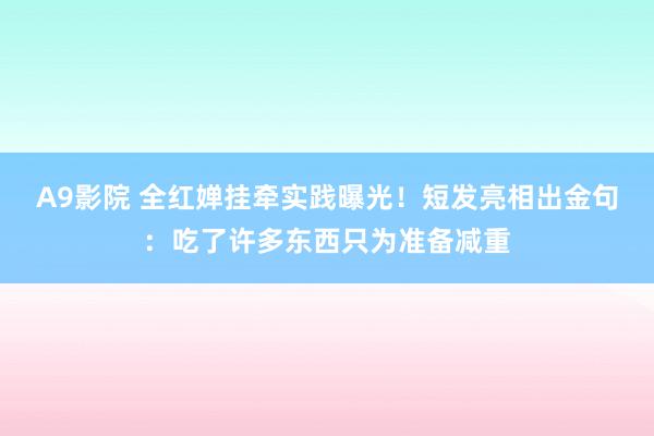 A9影院 全红婵挂牵实践曝光！短发亮相出金句：吃了许多东西只为准备减重