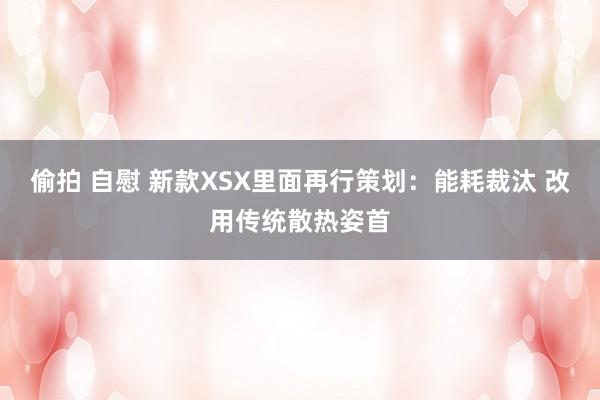 偷拍 自慰 新款XSX里面再行策划：能耗裁汰 改用传统散热姿首