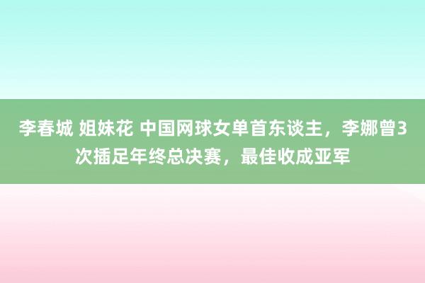 李春城 姐妹花 中国网球女单首东谈主，李娜曾3次插足年终总决赛，最佳收成亚军