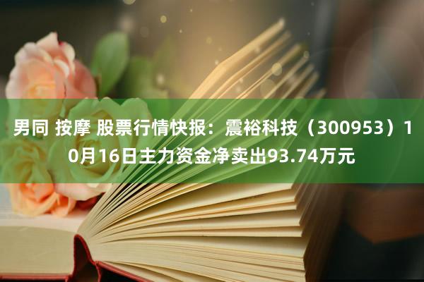 男同 按摩 股票行情快报：震裕科技（300953）10月16日主力资金净卖出93.74万元