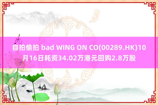 自拍偷拍 bad WING ON CO(00289.HK)10月16日耗资34.02万港元回购2.8万股