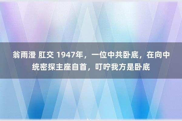 翁雨澄 肛交 1947年，一位中共卧底，在向中统密探主座自首，叮咛我方是卧底