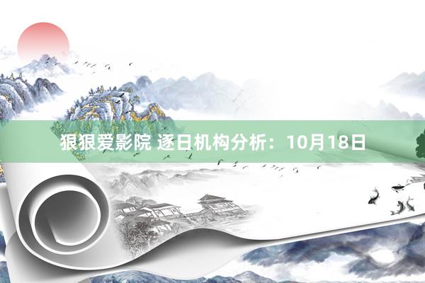 狠狠爱影院 逐日机构分析：10月18日