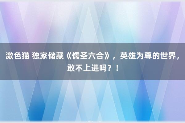 激色猫 独家储藏《儒圣六合》，英雄为尊的世界，敢不上进吗？！