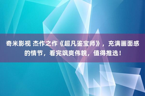 奇米影视 杰作之作《超凡鉴宝师》，充满画面感的情节，看完飒爽伟貌，值得推选！