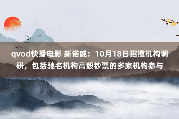 qvod快播电影 新诺威：10月18日招揽机构调研，包括驰名机构高毅钞票的多家机构参与