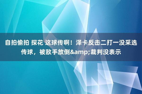 自拍偷拍 探花 这球传啊！泽卡反击二打一没采选传球，被敌手放倒&裁判没表示