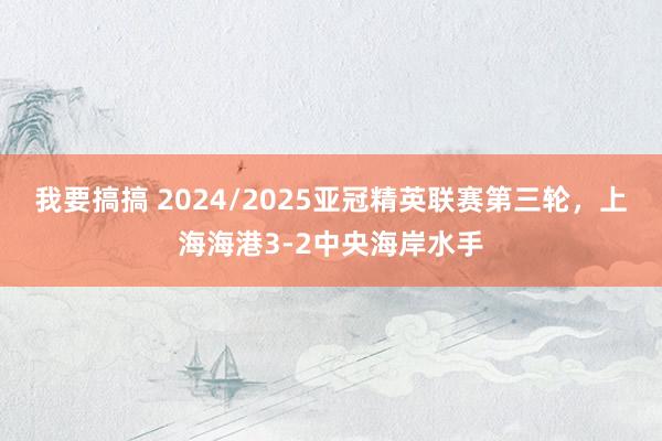 我要搞搞 2024/2025亚冠精英联赛第三轮，上海海港3-2中央海岸水手