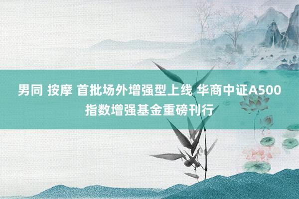 男同 按摩 首批场外增强型上线 华商中证A500指数增强基金重磅刊行