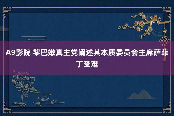 A9影院 黎巴嫩真主党阐述其本质委员会主席萨菲丁受难