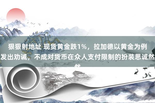 狠狠射地址 现货黄金跌1%，拉加德以黄金为例发出劝诫，不成对货币在众人支付限制的扮装思诚然