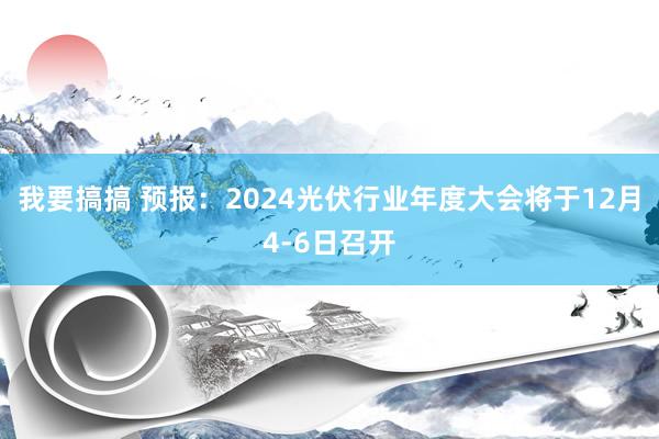 我要搞搞 预报：2024光伏行业年度大会将于12月4-6日召开