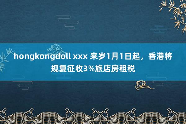 hongkongdoll xxx 来岁1月1日起，香港将规复征收3%旅店房租税