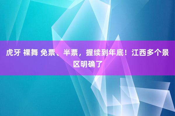 虎牙 裸舞 免票、半票，握续到年底！江西多个景区明确了