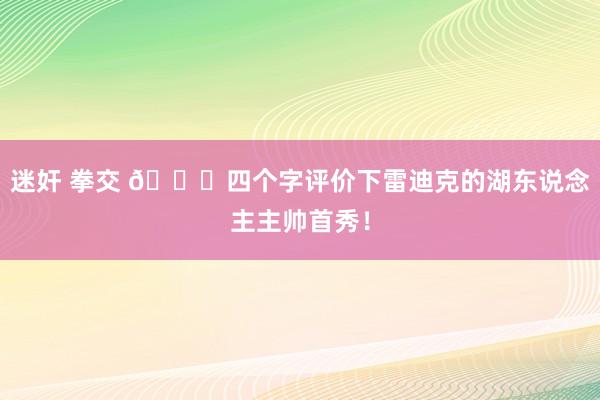 迷奸 拳交 👀四个字评价下雷迪克的湖东说念主主帅首秀！