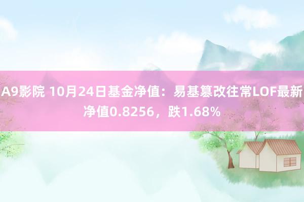 A9影院 10月24日基金净值：易基篡改往常LOF最新净值0.8256，跌1.68%