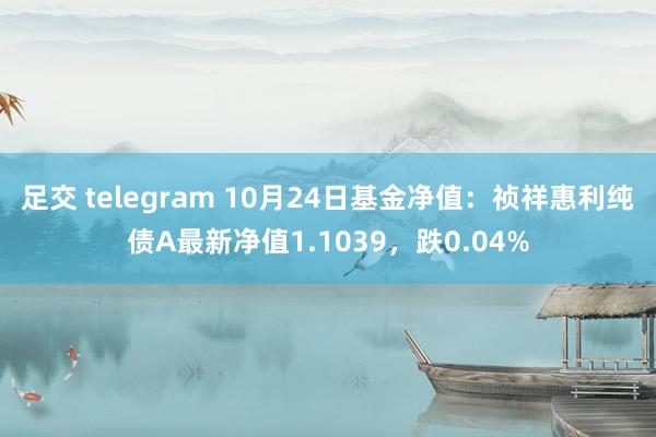 足交 telegram 10月24日基金净值：祯祥惠利纯债A最新净值1.1039，跌0.04%