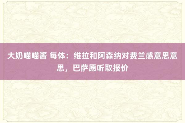 大奶喵喵酱 每体：维拉和阿森纳对费兰感意思意思，巴萨愿听取报价