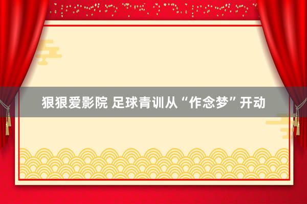 狠狠爱影院 足球青训从“作念梦”开动