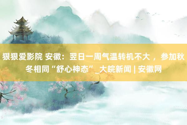 狠狠爱影院 ﻿安徽：翌日一周气温转机不大 ，参加秋冬相同“舒心神态”_大皖新闻 | 安徽网