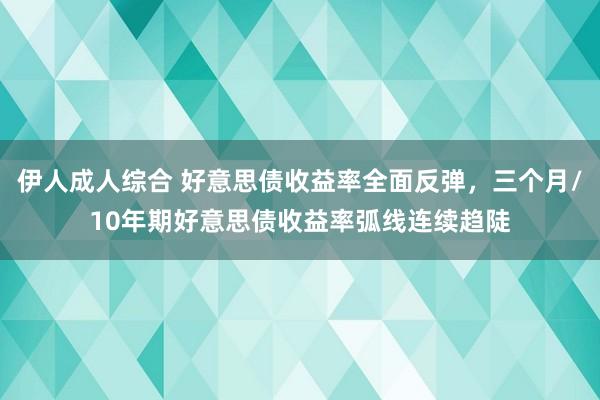 伊人成人综合 好意思债收益率全面反弹，三个月/10年期好意思债收益率弧线连续趋陡