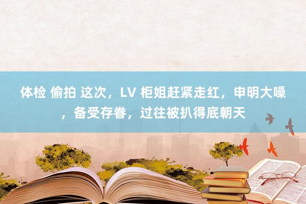 体检 偷拍 这次，LV 柜姐赶紧走红，申明大噪，备受存眷，过往被扒得底朝天