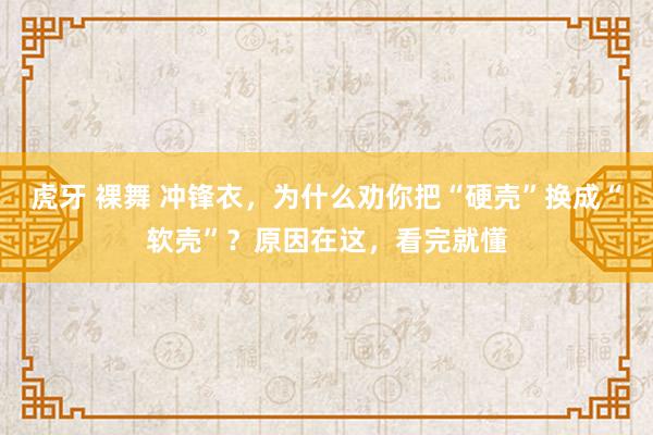 虎牙 裸舞 冲锋衣，为什么劝你把“硬壳”换成“软壳”？原因在这，看完就懂