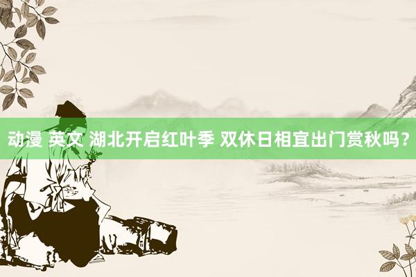 动漫 英文 湖北开启红叶季 双休日相宜出门赏秋吗？