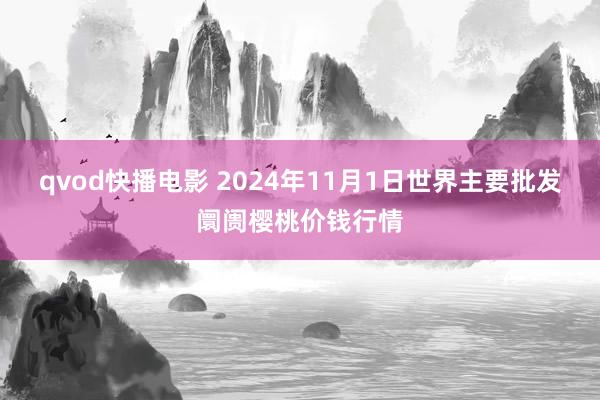 qvod快播电影 2024年11月1日世界主要批发阛阓樱桃价钱行情