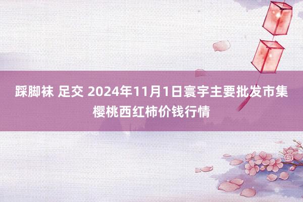 踩脚袜 足交 2024年11月1日寰宇主要批发市集樱桃西红柿价钱行情