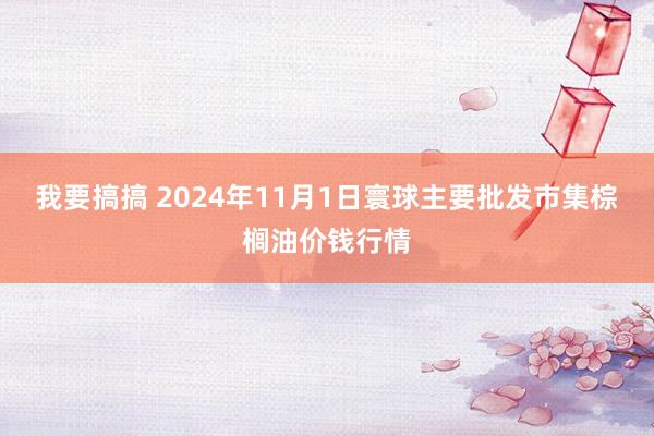 我要搞搞 2024年11月1日寰球主要批发市集棕榈油价钱行情