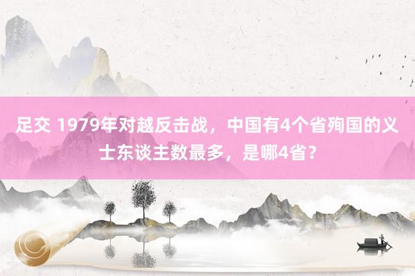 足交 1979年对越反击战，中国有4个省殉国的义士东谈主数最多，是哪4省？