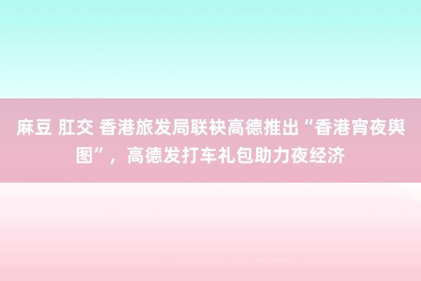 麻豆 肛交 香港旅发局联袂高德推出“香港宵夜舆图”，高德发打车礼包助力夜经济