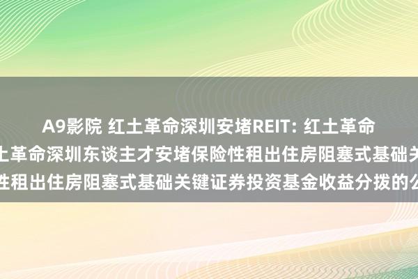 A9影院 红土革命深圳安堵REIT: 红土革命基金科罚有限公司对于红土革命深圳东谈主才安堵保险性租出住房阻塞式基础关键证券投资基金收益分拨的公告