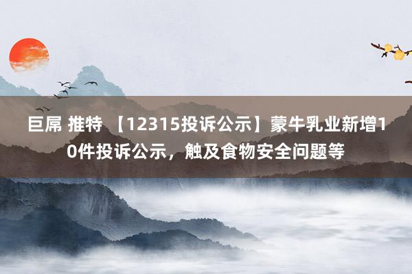 巨屌 推特 【12315投诉公示】蒙牛乳业新增10件投诉公示，触及食物安全问题等