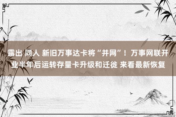 露出 同人 新旧万事达卡将“并网”！万事网联开业半年后运转存量卡升级和迁徙 来看最新恢复