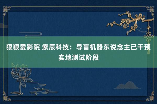 狠狠爱影院 索辰科技：导盲机器东说念主已干预实地测试阶段