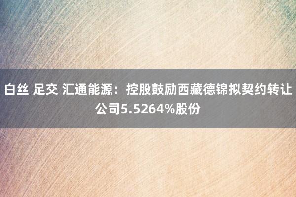 白丝 足交 汇通能源：控股鼓励西藏德锦拟契约转让公司5.5264%股份