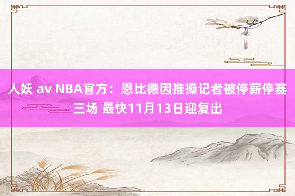 人妖 av NBA官方：恩比德因推搡记者被停薪停赛三场 最快11月13日迎复出