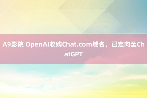 A9影院 OpenAI收购Chat.com域名，已定向至ChatGPT